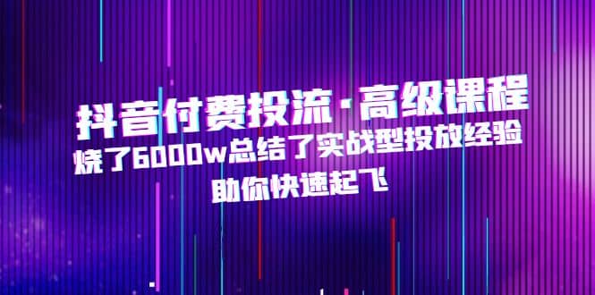 抖音付费投流·高级课程，烧了6000w总结了实战型投放经验，助你快速起飞|媒矿库