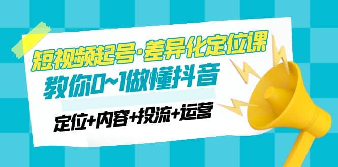 2023短视频起号·差异化定位课：0~1做懂抖音（定位 内容 投流 运营）|媒矿库