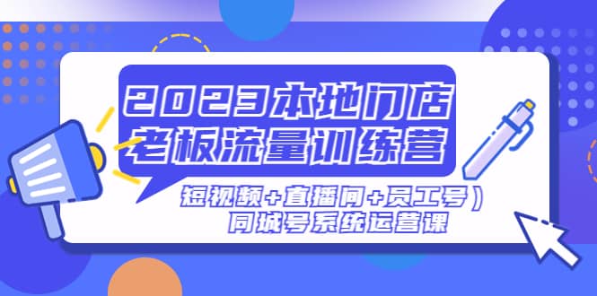 2023本地门店老板流量训练营（短视频 直播间 员工号）同城号系统运营课|媒矿库