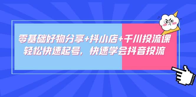 零基础好物分享 抖小店 千川投流课：轻松快速起号，快速学会抖音投流|媒矿库