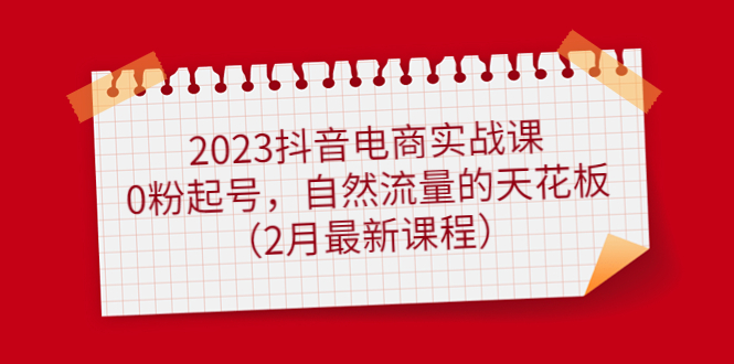 2023抖音电商实战课：0粉起号，自然流量的天花板（2月最新课程）|媒矿库