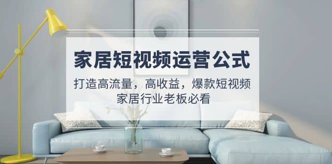 家居短视频运营公式：打造高流量，高收益，爆款短视频 家居行业老板必看|媒矿库