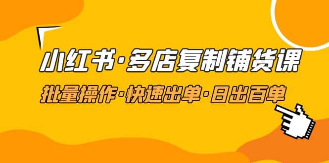 小红书·多店复制铺货课，批量操作·快速出单·日出百单（更新2023年2月）|媒矿库