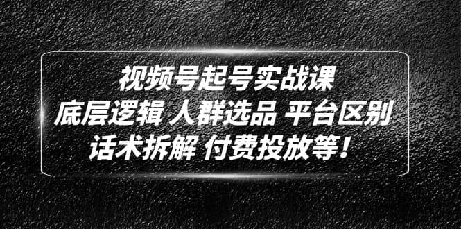 视频号起号实战课：底层逻辑 人群选品 平台区别 话术拆解 付费投放等|媒矿库