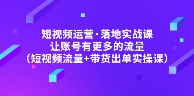 短视频运营·落地实战课 让账号有更多的流量（短视频流量 带货出单实操）|媒矿库
