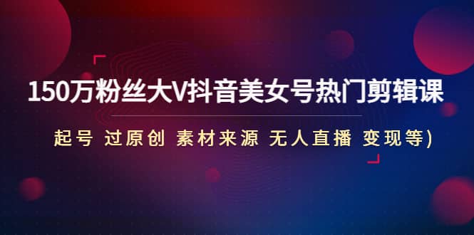 150万粉丝大V抖音美女号热门剪辑课(起号 过原创 素材来源 无人直播 变现)|媒矿库