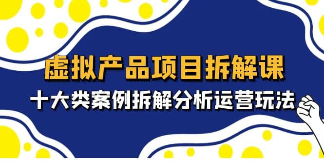 虚拟产品项目拆解课，十大类案例拆解分析运营玩法（11节课）|媒矿库