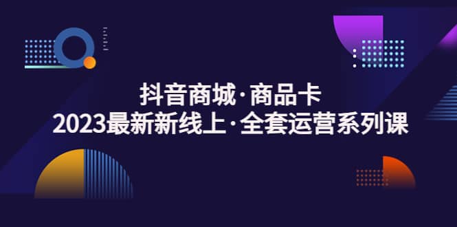 抖音商城·商品卡，2023最新新线上·全套运营系列课|媒矿库