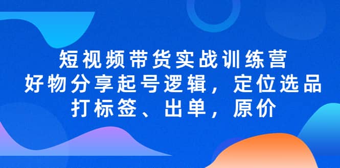 短视频带货实战训练营，好物分享起号逻辑，定位选品打标签、出单，原价|媒矿库