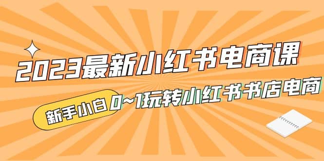 2023最新小红书·电商课，新手小白从0~1玩转小红书书店电商|媒矿库