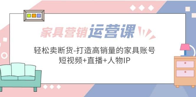 家具营销·运营实战 轻松卖断货-打造高销量的家具账号(短视频 直播 人物IP)|媒矿库