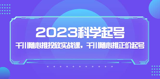 2023科学起号，千川随心推投放实战课，千川随心推正价起号|媒矿库