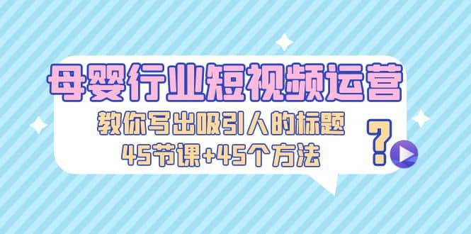 母婴行业短视频运营：教你写个吸引人的标题，45节课 45个方法|媒矿库