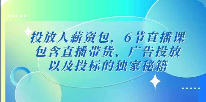 投放人薪资包,6节直播课,包含直播带货、广告投放、以及投标的独家秘籍|媒矿库