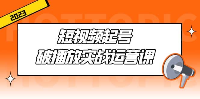 短视频起号·破播放实战运营课,用通俗易懂大白话带你玩转短视频|媒矿库