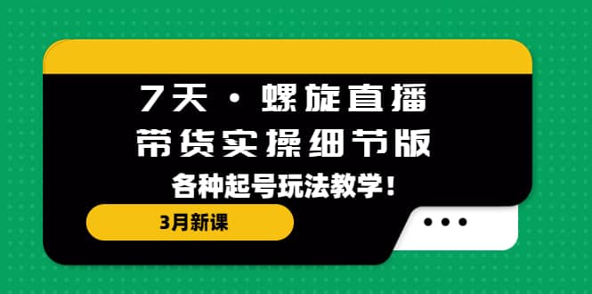 7天·螺旋直播·带货实操细节版：3月新课，各种起号玩法教学|媒矿库