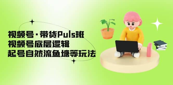 视频号·带货Puls班，视频号底层逻辑，起号自然流鱼塘等玩法|媒矿库