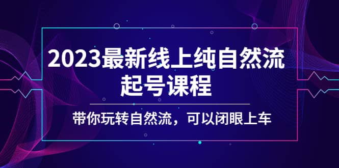 2023最新线上纯自然流起号课程，带你玩转自然流，可以闭眼上车|媒矿库