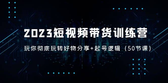 2023短视频带货训练营：带你彻底玩转好物分享 起号逻辑（50节课）|媒矿库