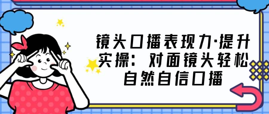 镜头口播表现力·提升实操:对面镜头轻松自然自信口播(23节课)|媒矿库
