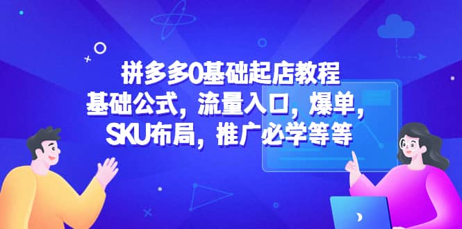拼多多0基础起店教程：基础公式，流量入口，爆单，SKU布局，推广必学等等|媒矿库