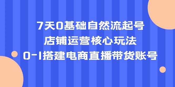 7天0基础自然流起号,店铺运营核心玩法,0-1搭建电商直播带货账号|媒矿库