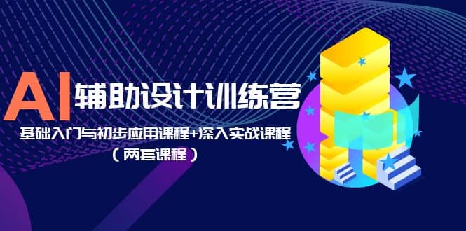 AI辅助设计训练营：基础入门与初步应用课程 深入实战课程（两套课程）|媒矿库