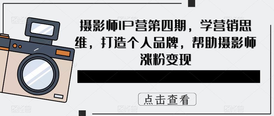 摄影师IP营第4期，学营销思维，打造个人品牌，帮助摄影师涨粉变现|媒矿库
