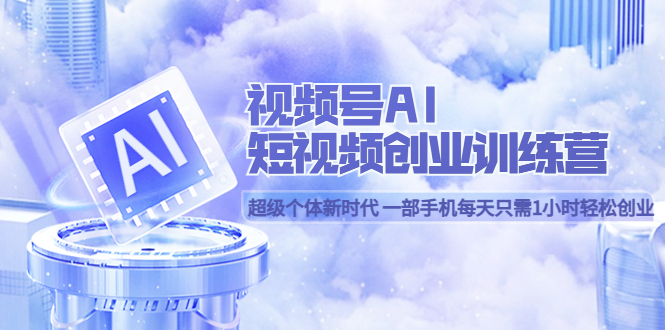 视频号AI短视频创业训练营 超级个体新时代 一部手机每天只需1小时轻松创业|媒矿库