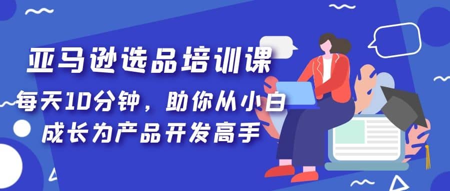 亚马逊选品培训课，每天10分钟，助你从小白成长为产品开发高手|媒矿库