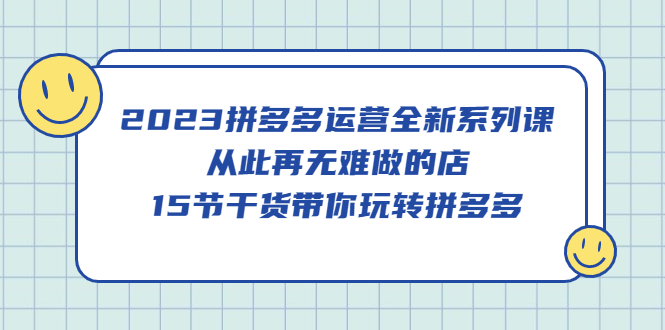 2023拼多多运营全新系列课，从此再无难做的店，15节干货带你玩转拼多多|媒矿库