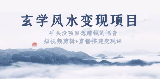 玄学风水变现项目:手头没项目想赚钱的福音(短视频剪辑 直播搭建变现课)|媒矿库