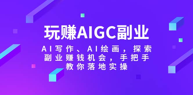 玩赚AIGC副业-AI写作、AI绘画，探索副业赚钱机会，手把手教你落地实操|媒矿库