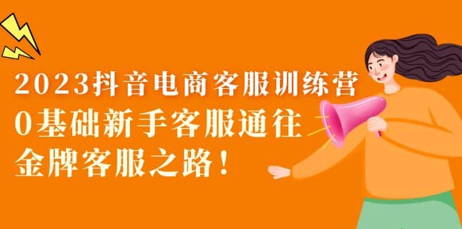 2023抖音·电商客服训练营:0基础新手客服通往金牌客服之路|媒矿库