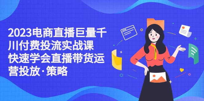 2023电商直播巨量千川付费投流实战课，快速学会直播带货运营投放·策略|媒矿库