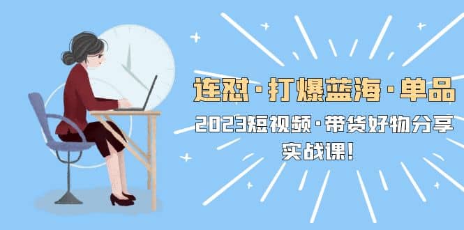 连怼·打爆蓝海·单品,2023短视频·带货好物分享·实战课|媒矿库
