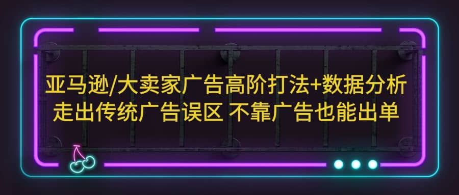 亚马逊/大卖家广告高阶打法 数据分析，走出传统广告误区 不靠广告也能出单|媒矿库