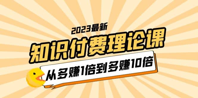 2023知识付费理论课，从多赚1倍到多赚10倍（10节视频课）|媒矿库