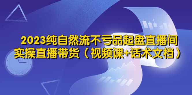 2023纯自然流不亏品起盘直播间，实操直播带货（视频课 话术文档）|媒矿库