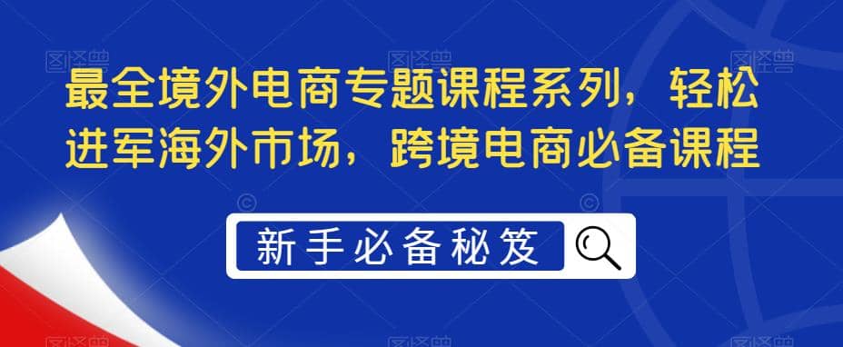 最全境外电商专题课程系列,轻松进军海外市场,跨境电商必备课程|媒矿库