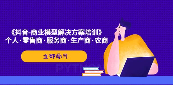 《抖音-商业-模型解决·方案培训》个人·零售商·服务商·生产商·农商|媒矿库