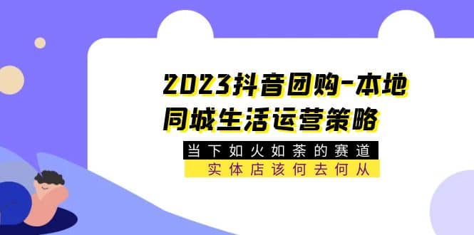 2023抖音团购-本地同城生活运营策略 当下如火如荼的赛道·实体店该何去何从|媒矿库