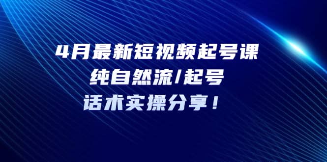 4月最新短视频起号课：纯自然流/起号，话术实操分享|媒矿库