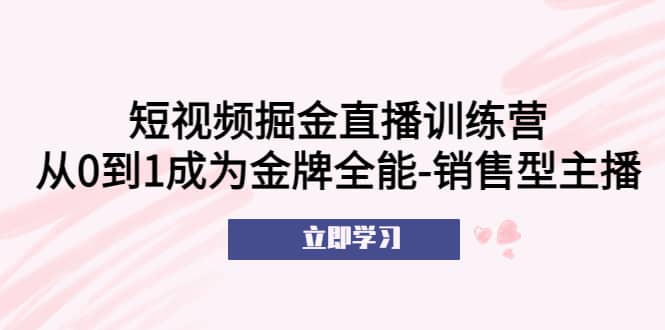 短视频掘金直播训练营：从0到1成为金牌全能-销售型主播|媒矿库