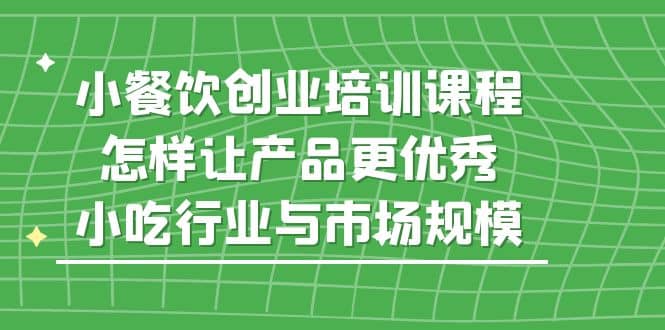 小餐饮创业培训课程，怎样让产品更优秀，小吃行业与市场规模|媒矿库