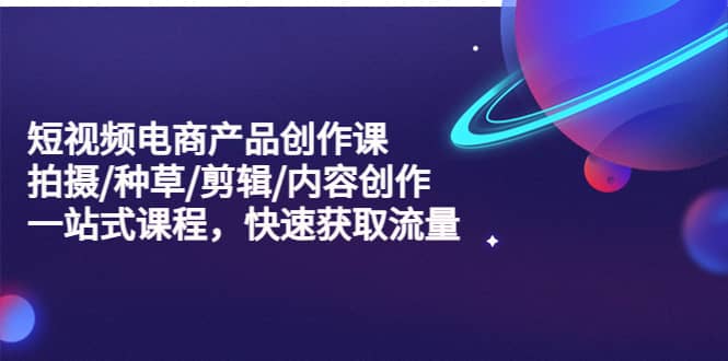 短视频电商产品创作课,拍摄/种草/剪辑/内容创作/一站式课程 快速获取流量|媒矿库