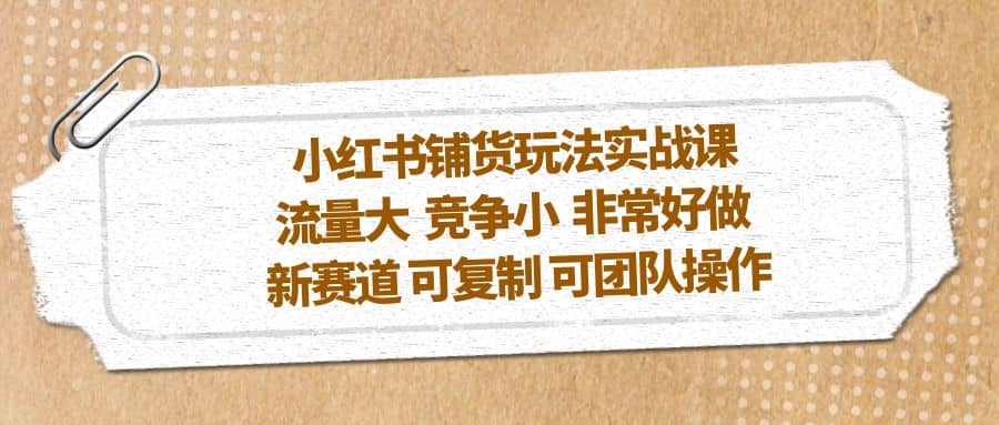 小红书铺货玩法实战课，流量大 竞争小 非常好做 新赛道 可复制 可团队操作|媒矿库