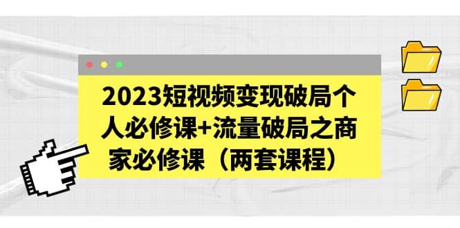 2023短视频变现破局个人必修课 流量破局之商家必修课（两套课程）|媒矿库