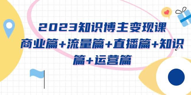 2023知识博主变现实战进阶课：商业篇 流量篇 直播篇 知识篇 运营篇|媒矿库