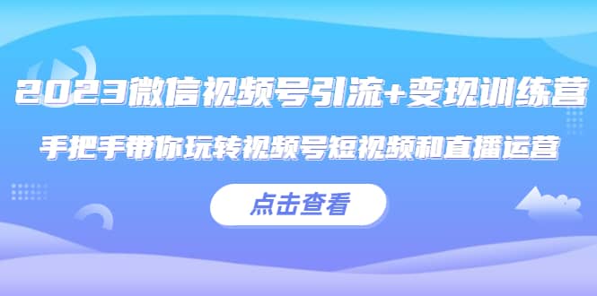 2023微信视频号引流 变现训练营：手把手带你玩转视频号短视频和直播运营|媒矿库